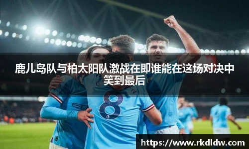 鹿儿岛队与柏太阳队激战在即谁能在这场对决中笑到最后