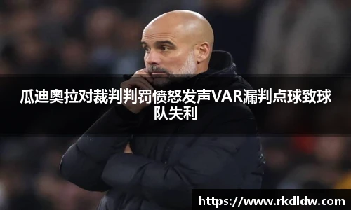瓜迪奥拉对裁判判罚愤怒发声VAR漏判点球致球队失利